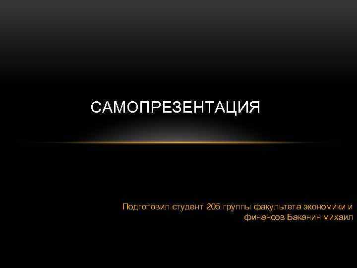 САМОПРЕЗЕНТАЦИЯ Подготовил студент 205 группы факультета экономики и финансов Баканин михаил 