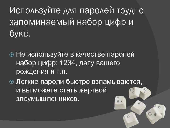 Используйте для паролей трудно запоминаемый набор цифр и букв. Не используйте в качестве паролей