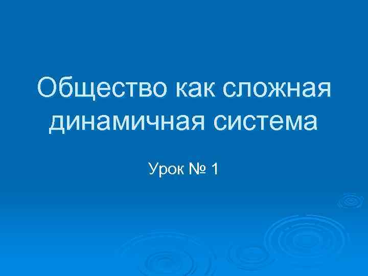 Общество как сложная динамичная система Урок № 1 