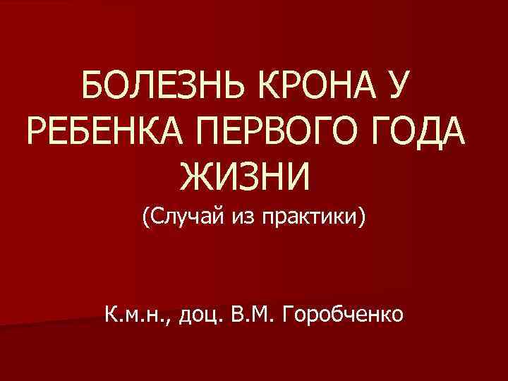 БОЛЕЗНЬ КРОНА У РЕБЕНКА ПЕРВОГО ГОДА ЖИЗНИ (Случай из практики) К. м. н. ,