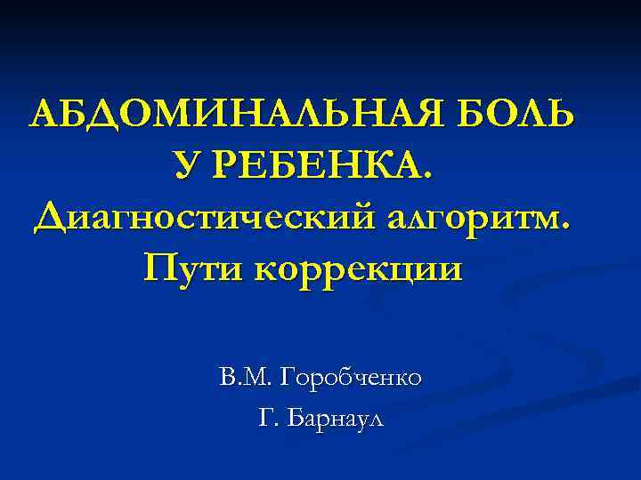 АБДОМИНАЛЬНАЯ БОЛЬ У РЕБЕНКА. Диагностический алгоритм. Пути коррекции В. М. Горобченко Г. Барнаул 