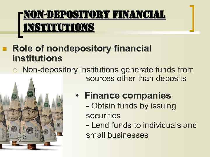 NON-DEPOSITORY FINANCIAL INSTITUTIONS n Role of nondepository financial institutions ¡ Non-depository institutions generate funds