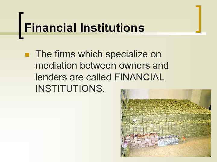 Financial Institutions n The firms which specialize on mediation between owners and lenders are