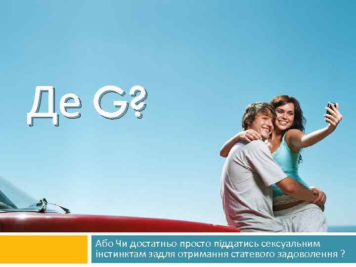 Де G? Або Чи достатньо просто піддатись сексуальним інстинктам задля отримання статевого задоволення ?