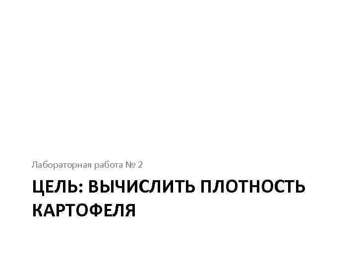 Лабораторная работа № 2 ЦЕЛЬ: ВЫЧИСЛИТЬ ПЛОТНОСТЬ КАРТОФЕЛЯ 