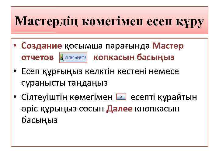 Мастердің көмегімен есеп құру • Создание қосымша парағында Мастер отчетов копкасын басыңыз • Есеп