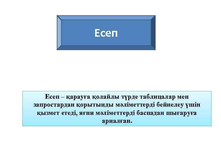 Есеп – қарауға қолайлы түрде таблицалар мен запростардан қорытынды мәліметтерді бейнелеу үшін қызмет етеді,