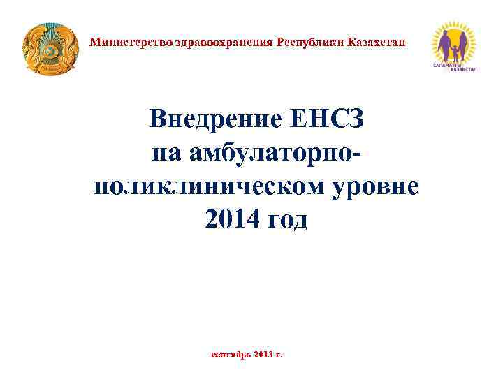 Министерство здравоохранения Республики Казахстан Внедрение ЕНСЗ на амбулаторнополиклиническом уровне 2014 год сентябрь 2013 г.