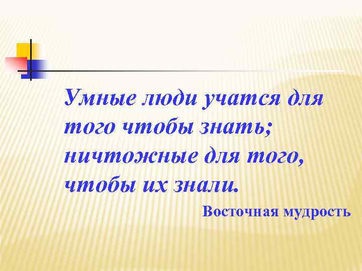 Умные люди учатся для того чтобы знать; ничтожные для того, чтобы их знали. Восточная