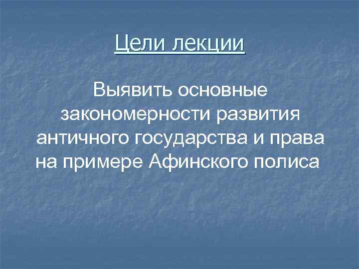 Цели лекции Выявить основные закономерности развития античного государства и права на примере Афинского полиса