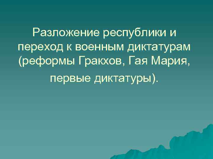 Разложение республики и переход к военным диктатурам (реформы Гракхов, Гая Мария, первые диктатуры). 