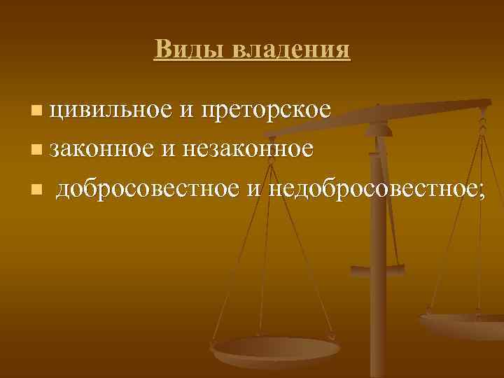 Виды владения n цивильное и преторское n законное и незаконное n добросовестное и недобросовестное;