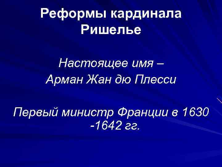 Реформы кардинала Ришелье Настоящее имя – Арман Жан дю Плесси Первый министр Франции в