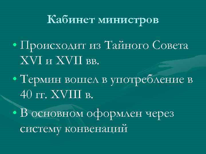 Кабинет министров • Происходит из Тайного Совета XVI и XVII вв. • Термин вошел