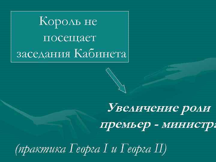 Король не посещает заседания Кабинета Увеличение роли премьер - министра (практика Георга I и