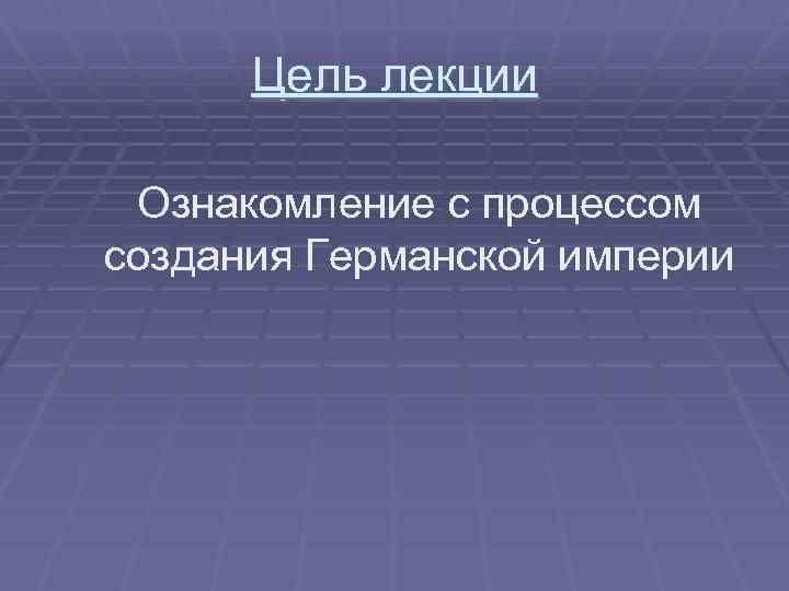 Цель лекции Ознакомление с процессом создания Германской империи 