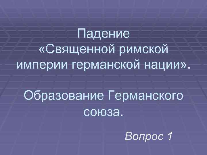 Падение «Священной римской империи германской нации» . Образование Германского союза. Вопрос 1 