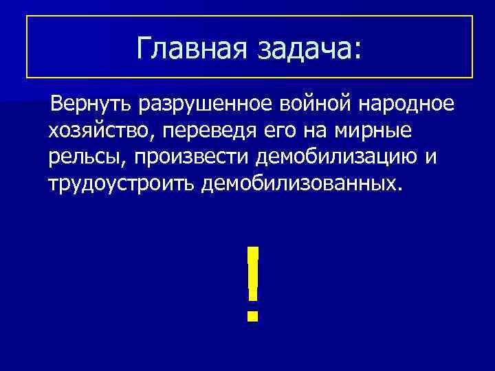 Главная задача: Вернуть разрушенное войной народное хозяйство, переведя его на мирные рельсы, произвести демобилизацию