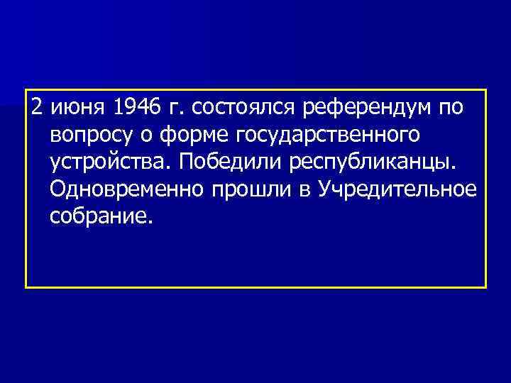 2 июня 1946 г. состоялся референдум по вопросу о форме государственного устройства. Победили республиканцы.