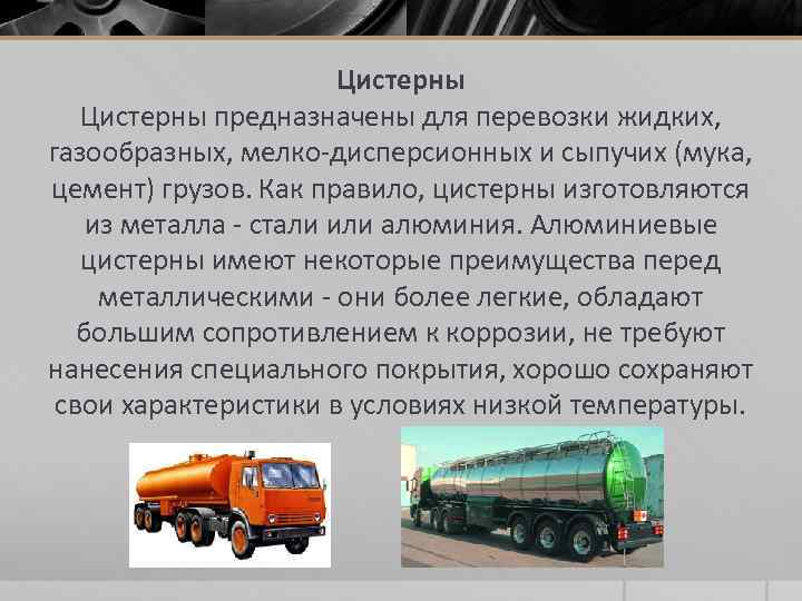 Цистерны предназначены для перевозки жидких, газообразных, мелко-дисперсионных и сыпучих (мука, цемент) грузов. Как правило,
