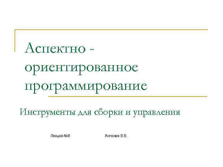 Аспектно ориентированное программирование Инструменты для сборки и управления Лекция № 6 Антонов В. В.