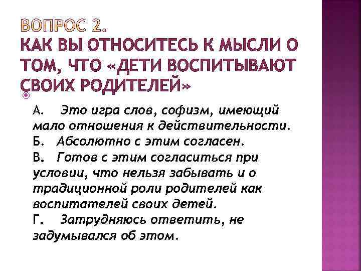 КАК ВЫ ОТНОСИТЕСЬ К МЫСЛИ О ТОМ, ЧТО «ДЕТИ ВОСПИТЫВАЮТ СВОИХ РОДИТЕЛЕЙ» А. Это