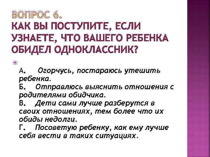 КАК ВЫ ПОСТУПИТЕ, ЕСЛИ УЗНАЕТЕ, ЧТО ВАШЕГО РЕБЕНКА ОБИДЕЛ ОДНОКЛАССНИК? А. Огорчусь, постараюсь утешить