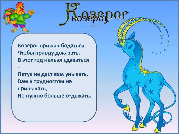 козерог Козерог привык бодаться, Чтобы правду доказать. В этот год нельзя сдаваться Петух не