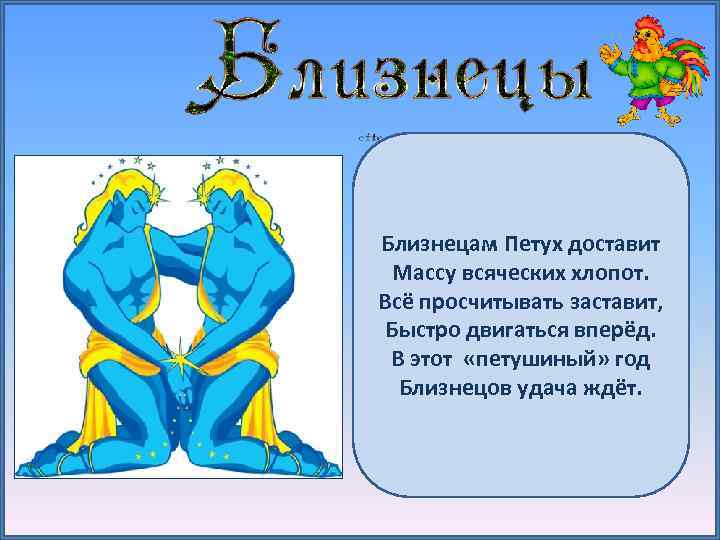 Близнецам Петух доставит Массу всяческих хлопот. Всё просчитывать заставит, Быстро двигаться вперёд. В этот