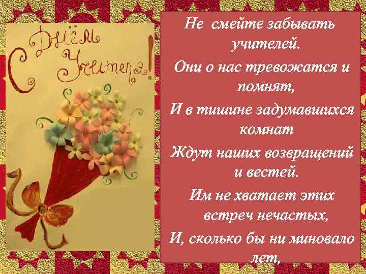 Не смейте забывать учителей. Они о нас тревожатся и помнят, И в тишине задумавшихся