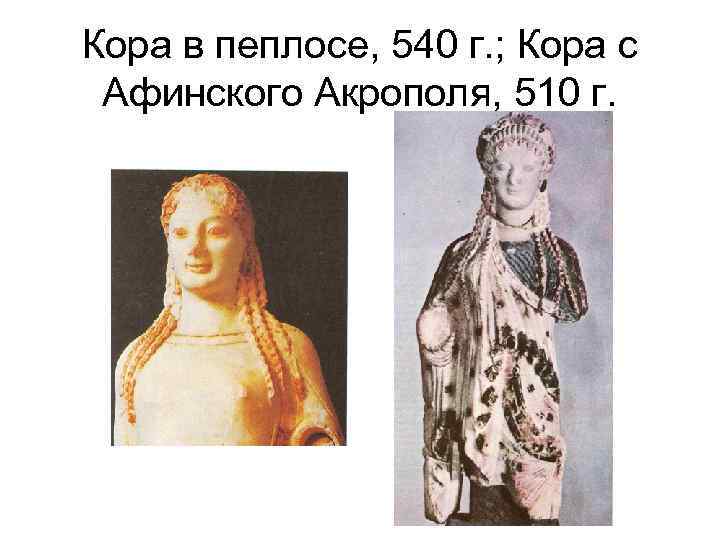 Кора в пеплосе, 540 г. ; Кора с Афинского Акрополя, 510 г. 