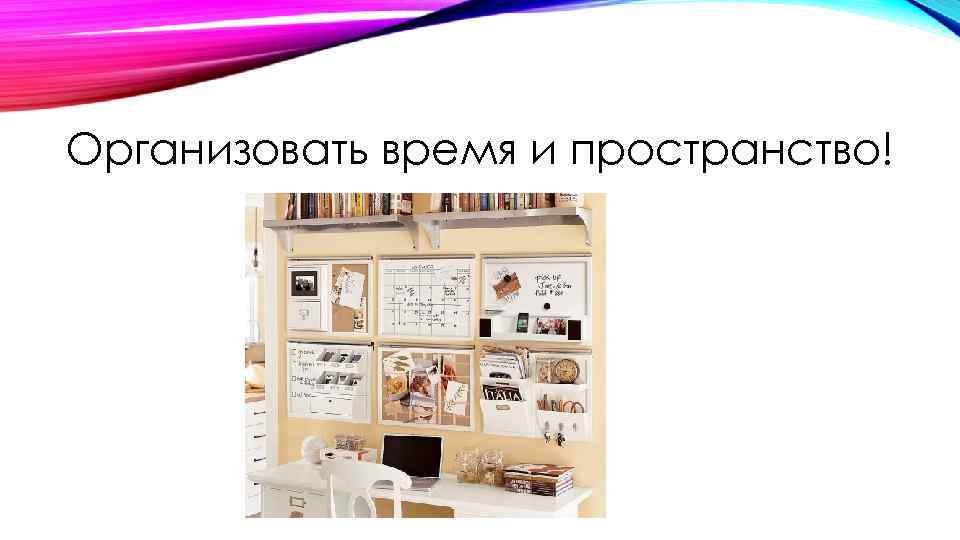 Организовать время и пространство! 