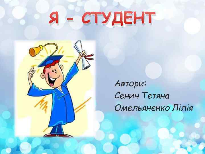 Я - СТУДЕНТ Автори: Сенич Тетяна Омельяненко Лілія 