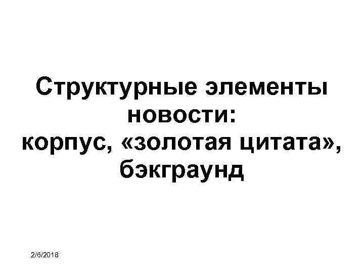 Структурные элементы новости: корпус, «золотая цитата» , бэкграунд 2/6/2018 