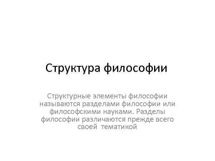 Структура философии Структурные элементы философии называются разделами философии или философскими науками. Разделы философии различаются