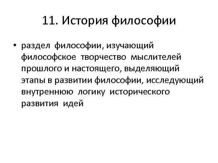 11. История философии • раздел философии, изучающий философское творчество мыслителей прошлого и настоящего, выделяющий