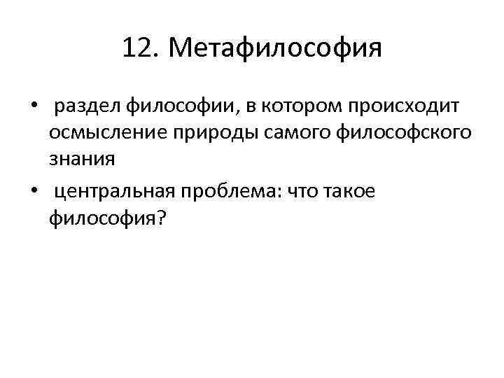 12. Метафилософия • раздел философии, в котором происходит осмысление природы самого философского знания •