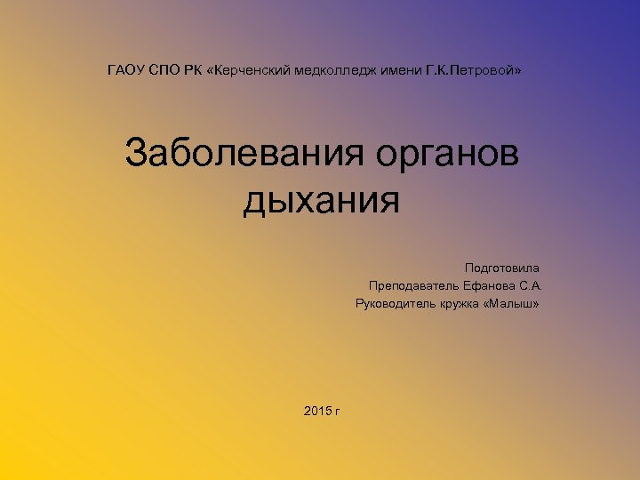 ГАОУ СПО РК «Керченский медколледж имени Г. К. Петровой» Заболевания органов дыхания Подготовила Преподаватель