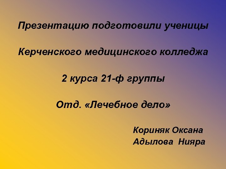 Презентацию подготовили ученицы Керченского медицинского колледжа 2 курса 21 -ф группы Отд. «Лечебное дело»