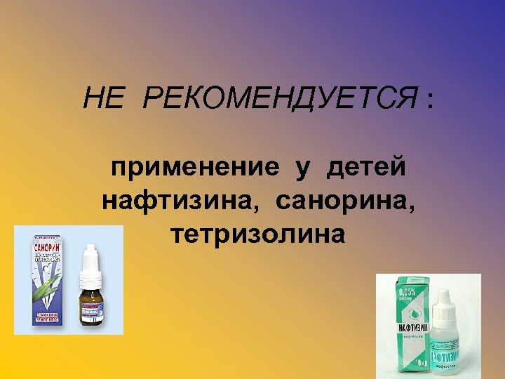 НЕ РЕКОМЕНДУЕТСЯ : применение у детей нафтизина, санорина, тетризолина 