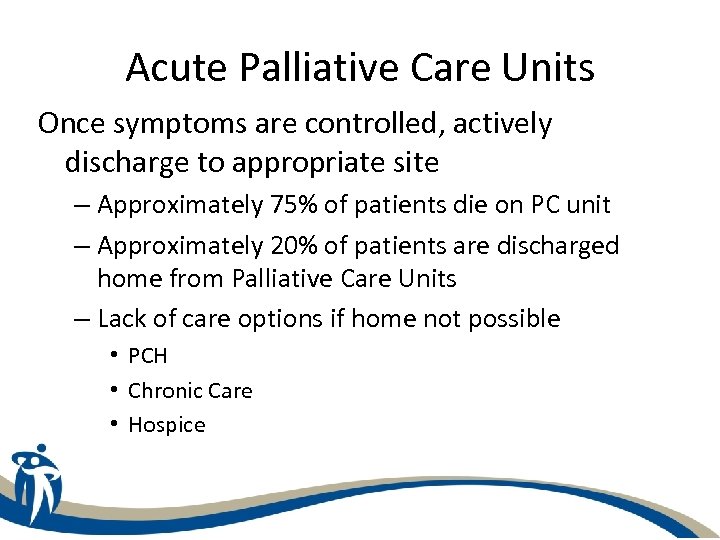 Acute Palliative Care Units Once symptoms are controlled, actively discharge to appropriate site –