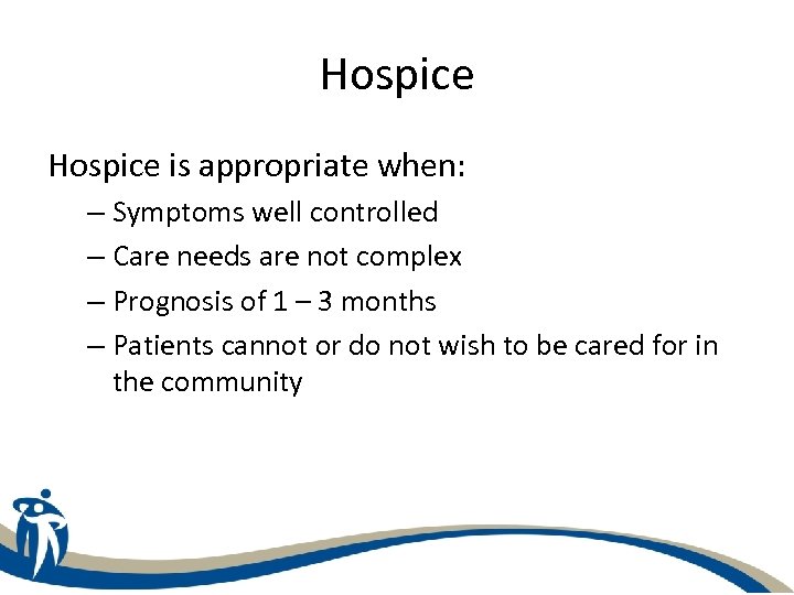 Hospice is appropriate when: – Symptoms well controlled – Care needs are not complex