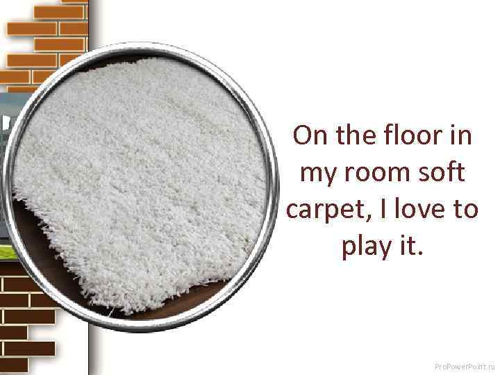 On the floor in my room soft carpet, I love to play it. Pro.