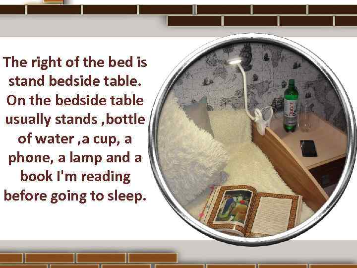 The right of the bed is stand bedside table. On the bedside table usually