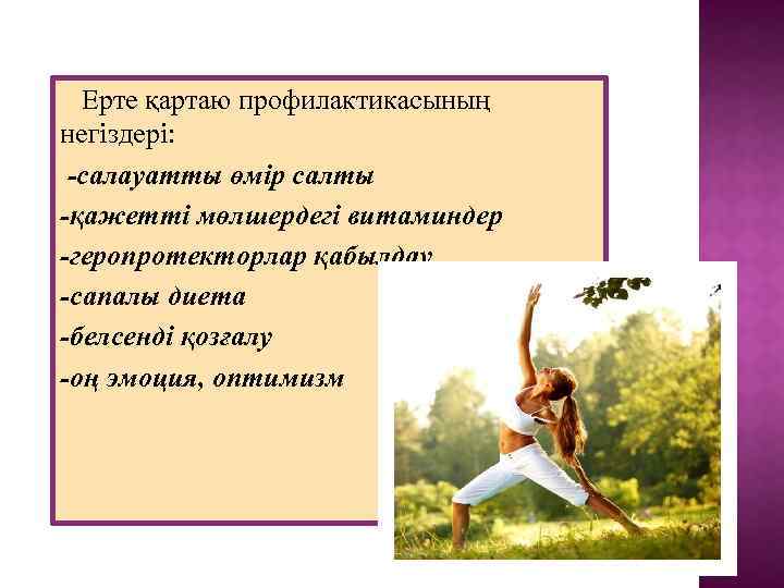 Ерте қартаю профилактикасының негіздері: -салауатты өмір салты -қажетті мөлшердегі витаминдер -геропротекторлар қабылдау -сапалы диета