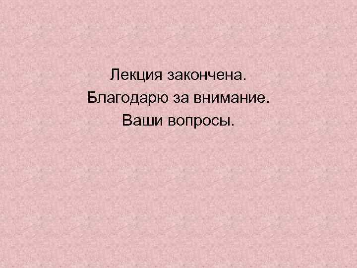 Лекция закончена. Благодарю за внимание. Ваши вопросы. 