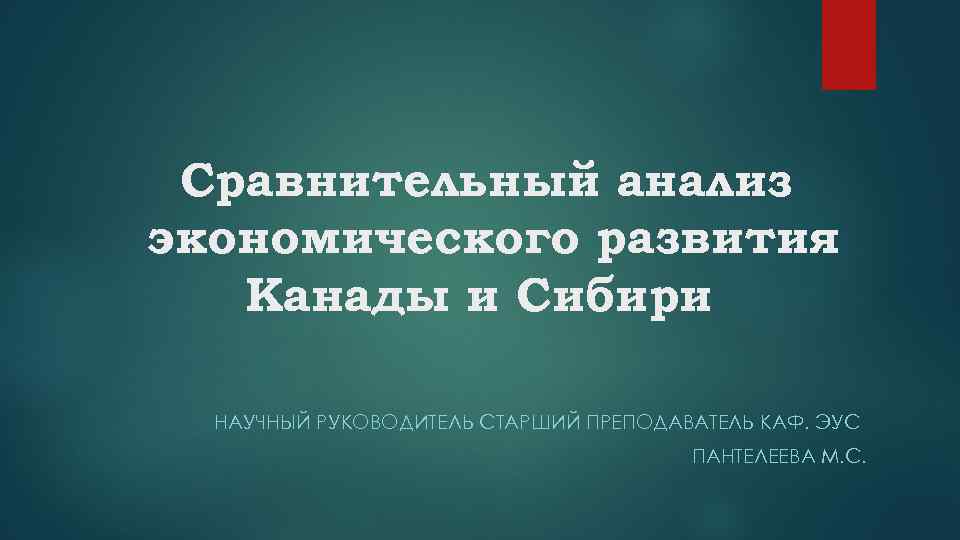 Сравнительный анализ экономического развития Канады и Сибири НАУЧНЫЙ РУКОВОДИТЕЛЬ СТАРШИЙ ПРЕПОДАВАТЕЛЬ КАФ. ЭУС ПАНТЕЛЕЕВА