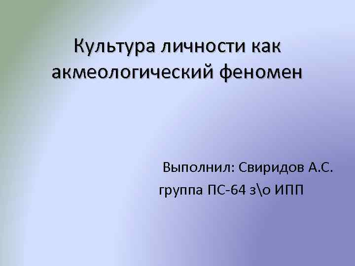 Культура личности как акмеологический феномен Выполнил: Свиридов А. С. группа ПС-64 зо ИПП 