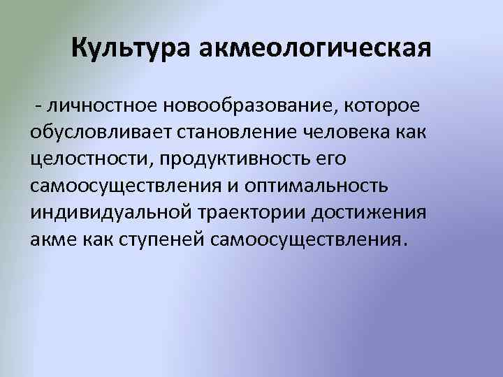 Культура акмеологическая - личностное новообразование, которое обусловливает становление человека как целостности, продуктивность его самоосуществления