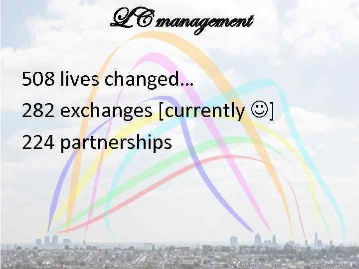 LC management 508 lives changed… 282 exchanges [currently ] 224 partnerships 